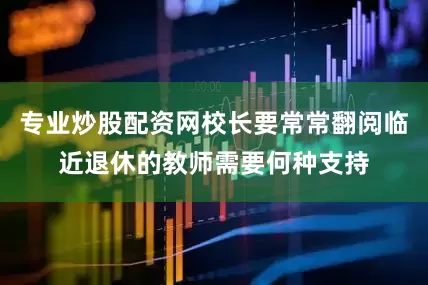 专业炒股配资网校长要常常翻阅临近退休的教师需要何种支持