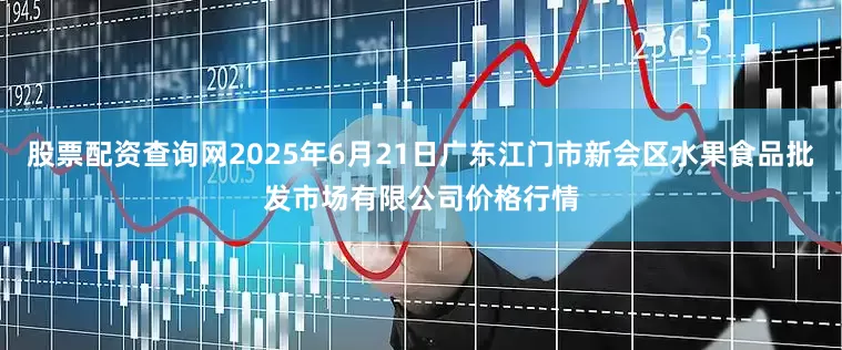 股票配资查询网2025年6月21日广东江门市新会区水果食品批发市场有限公司价格行情