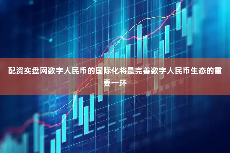 配资实盘网数字人民币的国际化将是完善数字人民币生态的重要一环