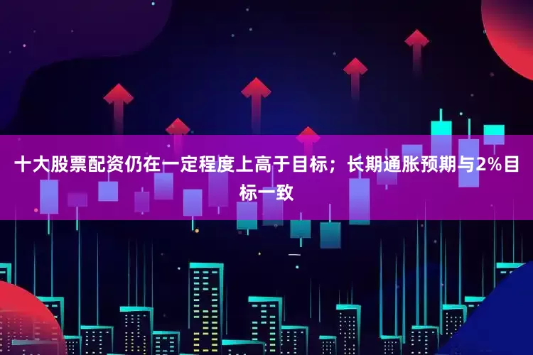 十大股票配资仍在一定程度上高于目标；长期通胀预期与2%目标一致