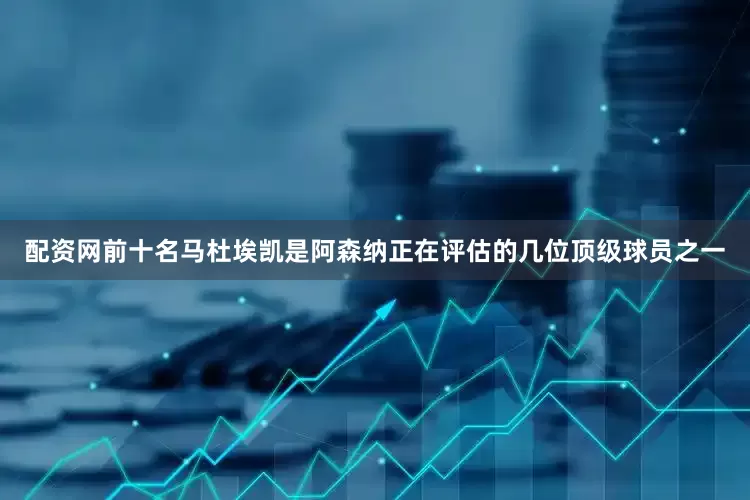 配资网前十名马杜埃凯是阿森纳正在评估的几位顶级球员之一