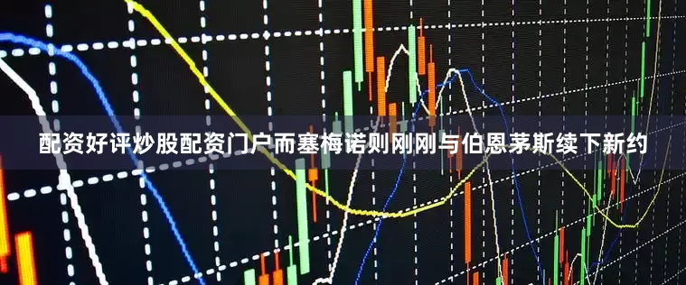 配资好评炒股配资门户而塞梅诺则刚刚与伯恩茅斯续下新约