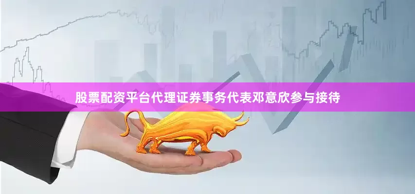 股票配资平台代理证券事务代表邓意欣参与接待