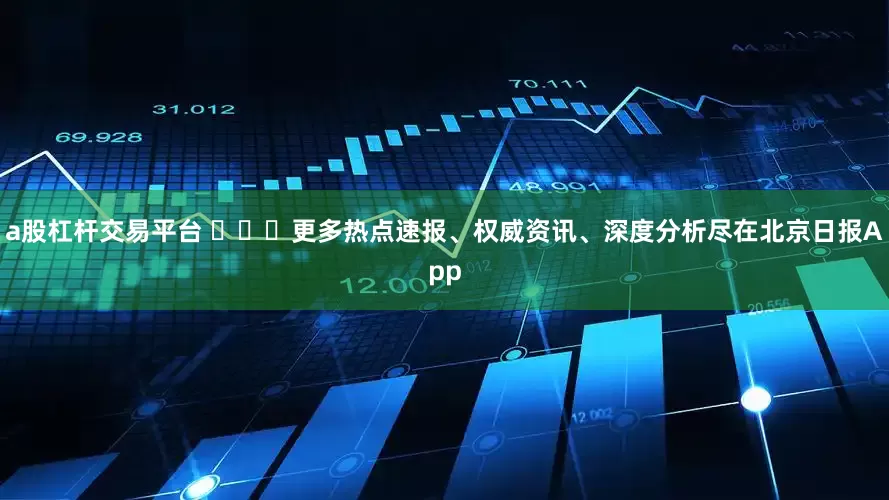 a股杠杆交易平台 ​​​更多热点速报、权威资讯、深度分析尽在北京日报App