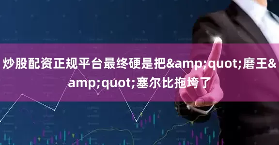 炒股配资正规平台最终硬是把&quot;磨王&quot;塞尔比拖垮了