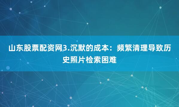 山东股票配资网3.沉默的成本：频繁清理导致历史照片检索困难