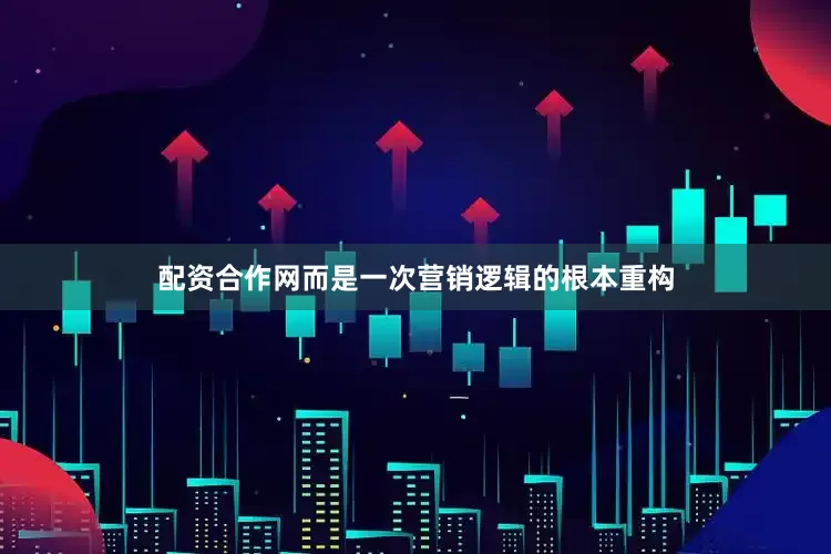 配资合作网而是一次营销逻辑的根本重构