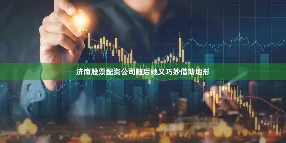 济南股票配资公司随后她又巧妙借助地形