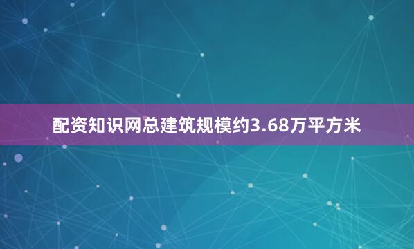 配资知识网总建筑规模约3.68万平方米