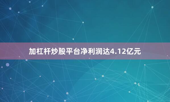 加杠杆炒股平台净利润达4.12亿元