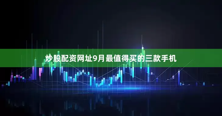 炒股配资网址9月最值得买的三款手机