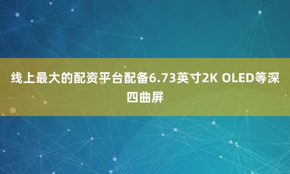 线上最大的配资平台配备6.73英寸2K OLED等深四曲屏
