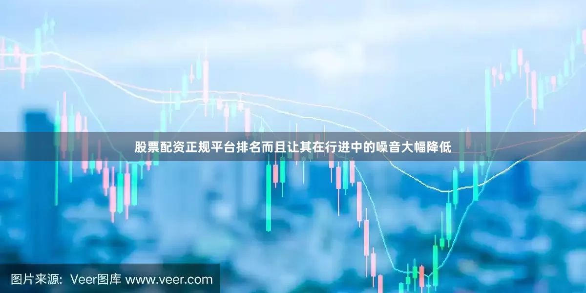 股票配资正规平台排名而且让其在行进中的噪音大幅降低