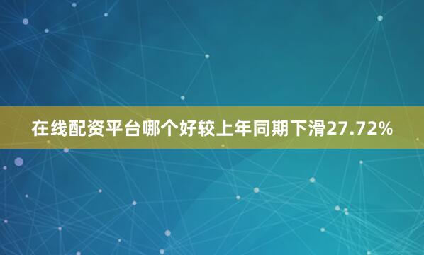 在线配资平台哪个好较上年同期下滑27.72%