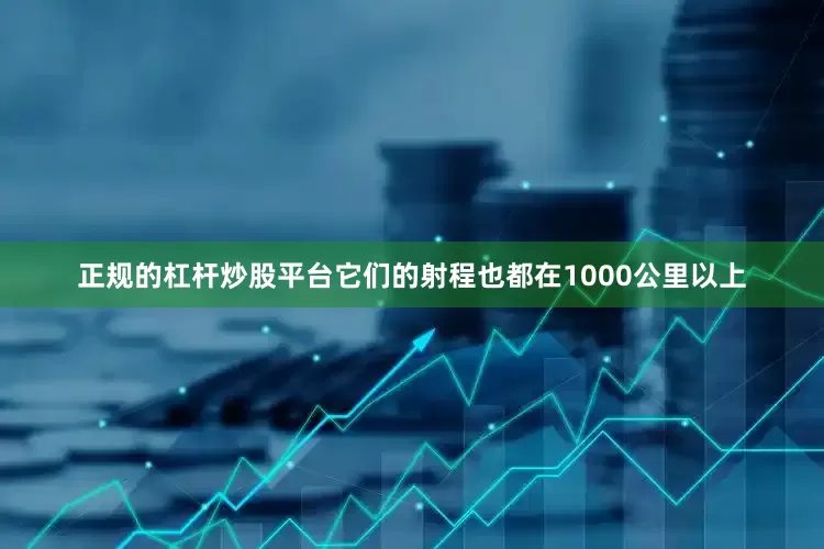 正规的杠杆炒股平台它们的射程也都在1000公里以上