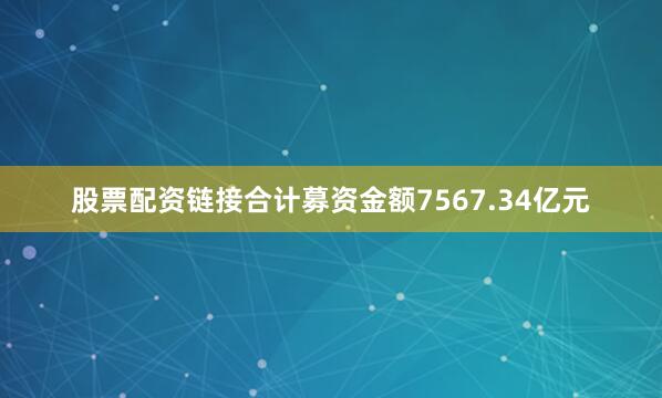股票配资链接合计募资金额7567.34亿元