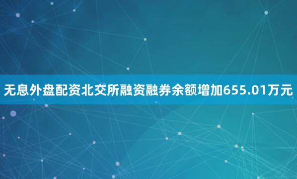 无息外盘配资北交所融资融券余额增加655.01万元