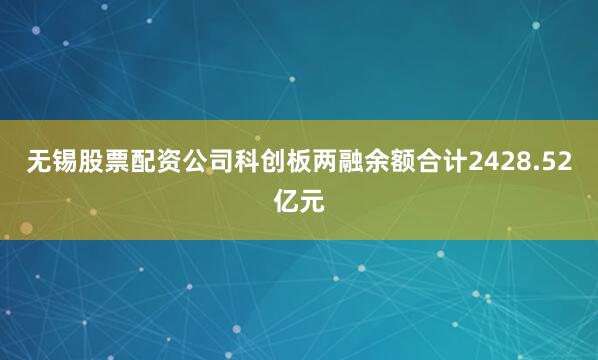 无锡股票配资公司科创板两融余额合计2428.52亿元